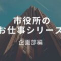 市役所の企画部のお仕事【市役所の全体像を学びたいならココ！！】